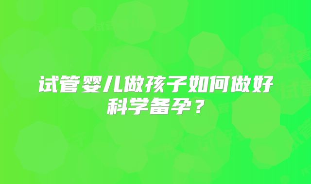 试管婴儿做孩子如何做好科学备孕？