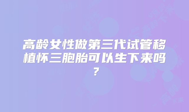 高龄女性做第三代试管移植怀三胞胎可以生下来吗？