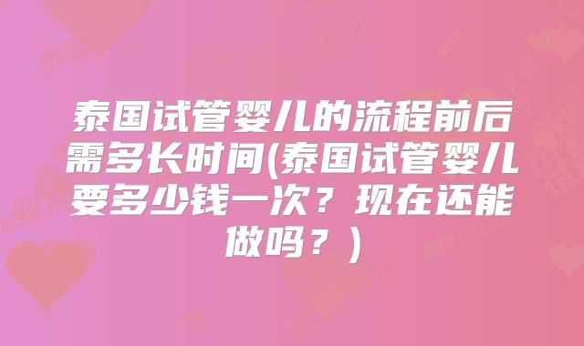 泰国试管婴儿的流程前后需多长时间(泰国试管婴儿要多少钱一次？现在还能做吗？)