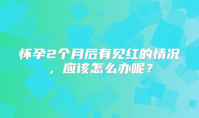 怀孕2个月后有见红的情况,应该怎么办呢?