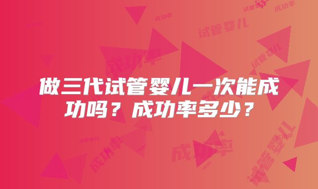 做三代试管婴儿一次能成功吗？成功率多少？