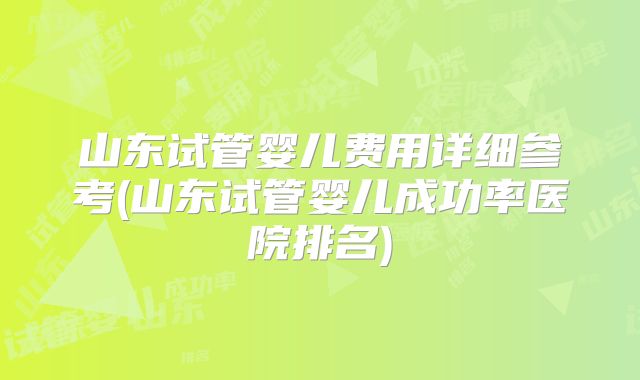 山东试管婴儿费用详细参考(山东试管婴儿成功率医院排名)