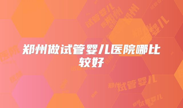 郑州做试管婴儿医院哪比较好