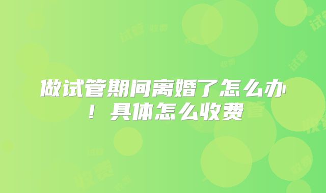 做试管期间离婚了怎么办！具体怎么收费