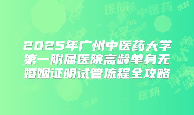 2025年广州中医药大学第一附属医院高龄单身无婚姻证明试管流程全攻略
