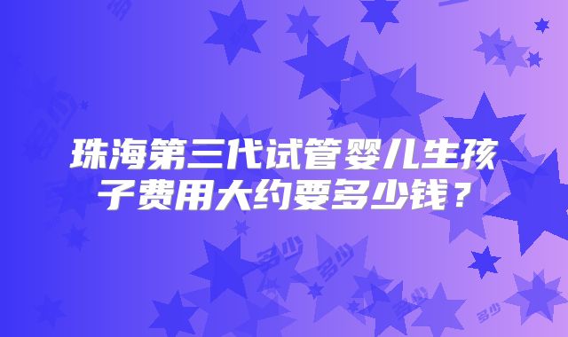 珠海第三代试管婴儿生孩子费用大约要多少钱？