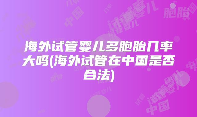 海外试管婴儿多胞胎几率大吗(海外试管在中国是否合法)