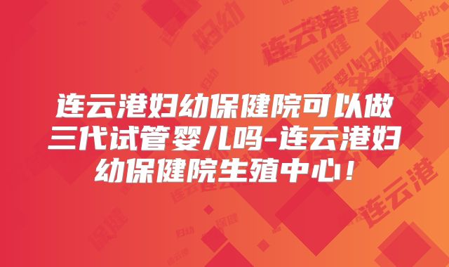 连云港妇幼保健院可以做三代试管婴儿吗-连云港妇幼保健院生殖中心！