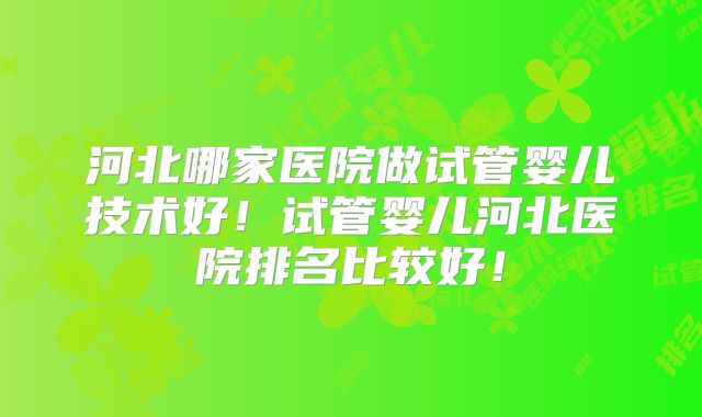 河北哪家医院做试管婴儿技术好！试管婴儿河北医院排名比较好！