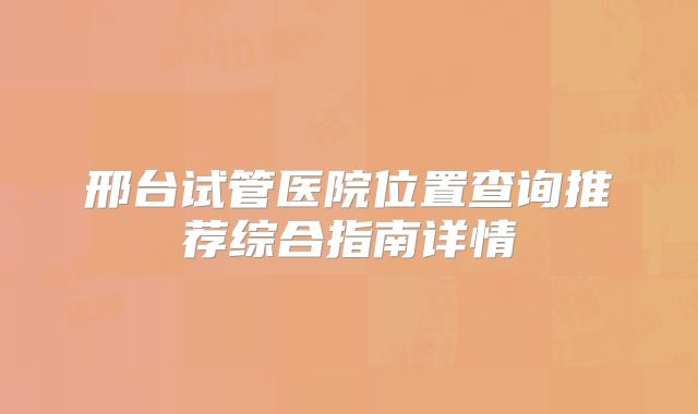 邢台试管医院位置查询推荐综合指南详情