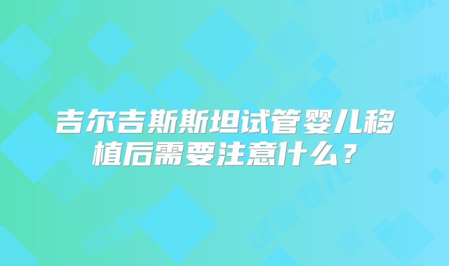 吉尔吉斯斯坦试管婴儿移植后需要注意什么?