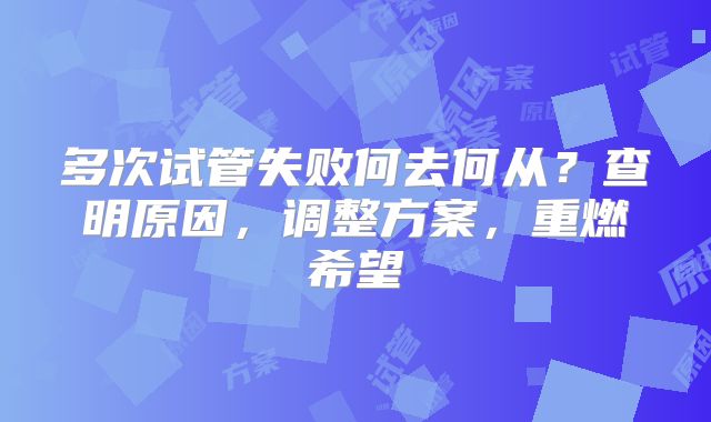 多次试管失败何去何从？查明原因，调整方案，重燃希望