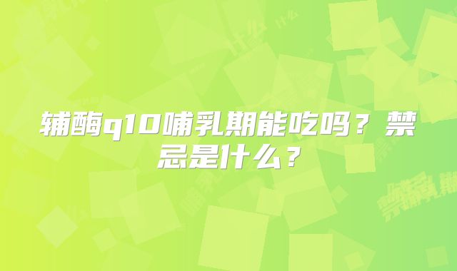 辅酶q10哺乳期能吃吗?禁忌是什么?