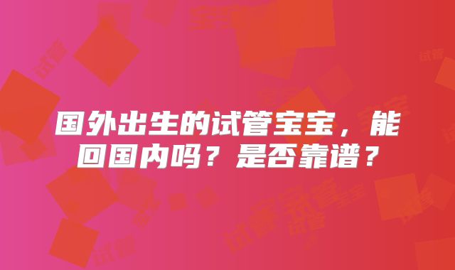 国外出生的试管宝宝，能回国内吗？是否靠谱？