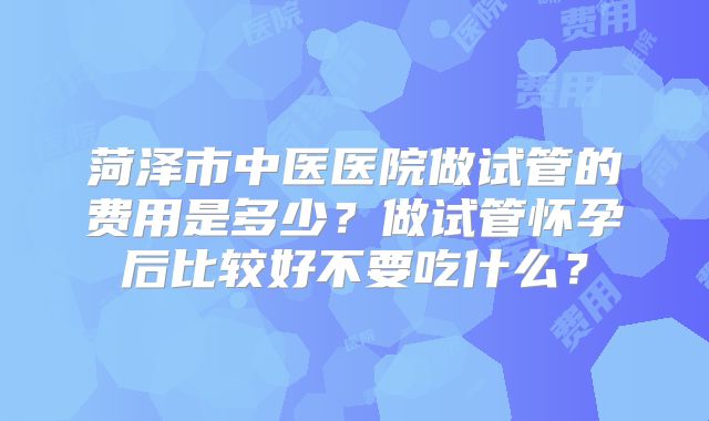 菏泽市中医医院做试管的费用是多少?做试管怀孕后比较好不要吃什么?