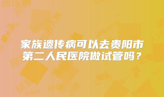 家族遗传病可以去贵阳市第二人民医院做试管吗？