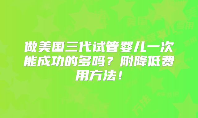 做美国三代试管婴儿一次能成功的多吗?附降低费用方法!