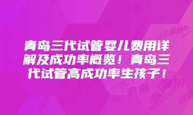 青岛三代试管婴儿费用详解及成功率概览！青岛三代试管高成功率生孩子！