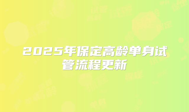2025年保定高龄单身试管流程更新