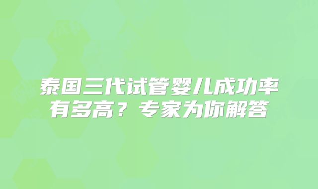 泰国三代试管婴儿成功率有多高？专家为你解答