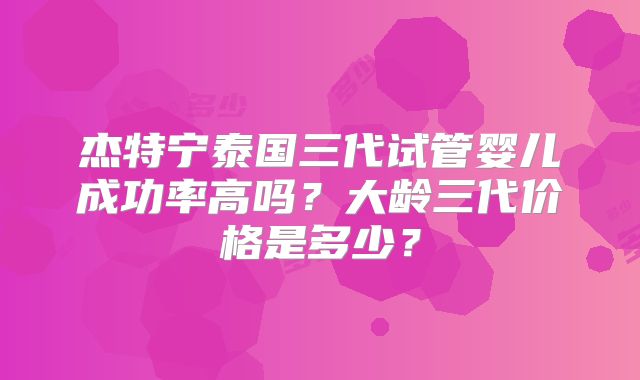 杰特宁泰国三代试管婴儿成功率高吗？大龄三代价格是多少？