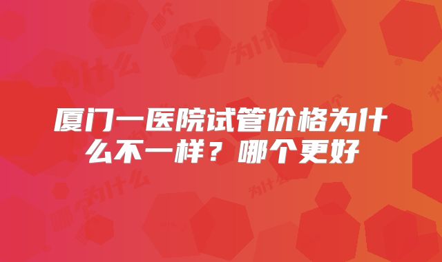 厦门一医院试管价格为什么不一样？哪个更好