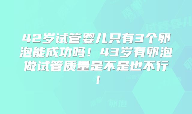 42岁试管婴儿只有3个卵泡能成功吗!43岁有卵泡做试管质量是不是也不行!