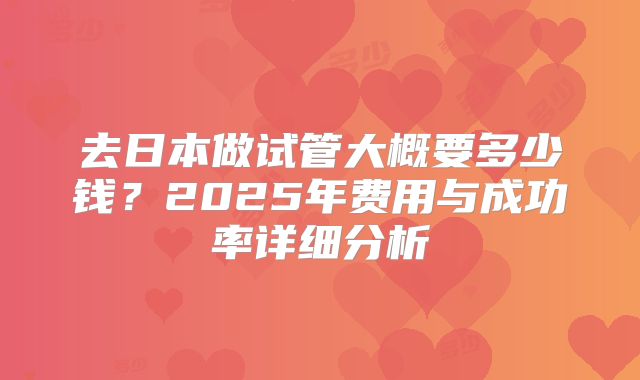 去日本做试管大概要多少钱？2025年费用与成功率详细分析