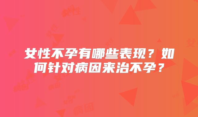 女性不孕有哪些表现？如何针对病因来治不孕？