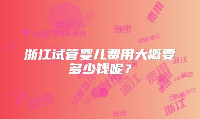 浙江试管婴儿费用大概要多少钱呢？