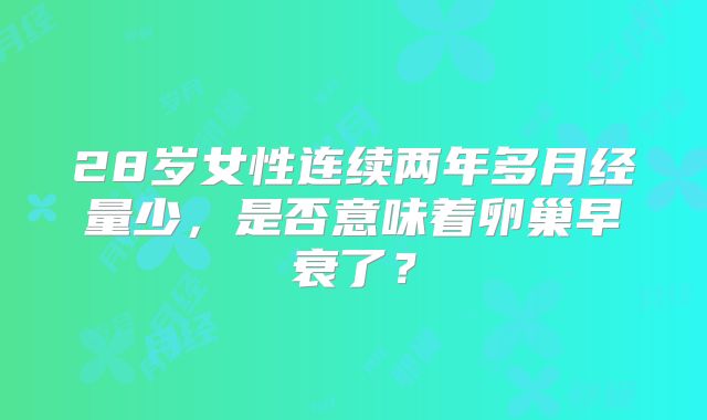 28岁女性连续两年多月经量少，是否意味着卵巢早衰了？