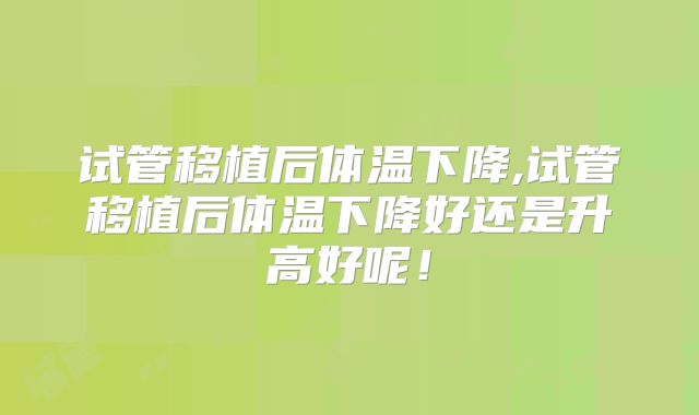 试管移植后体温下降,试管移植后体温下降好还是升高好呢！