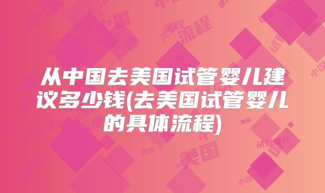 从中国去美国试管婴儿建议多少钱(去美国试管婴儿的具体流程)