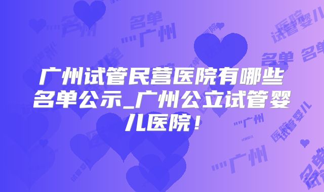 广州试管民营医院有哪些名单公示_广州公立试管婴儿医院！