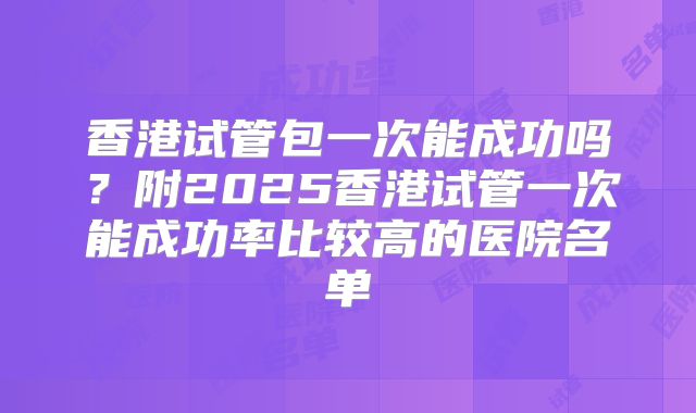 香港试管包一次能成功吗？附2025香港试管一次能成功率比较高的医院名单