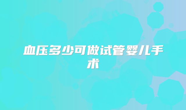 血压多少可做试管婴儿手术