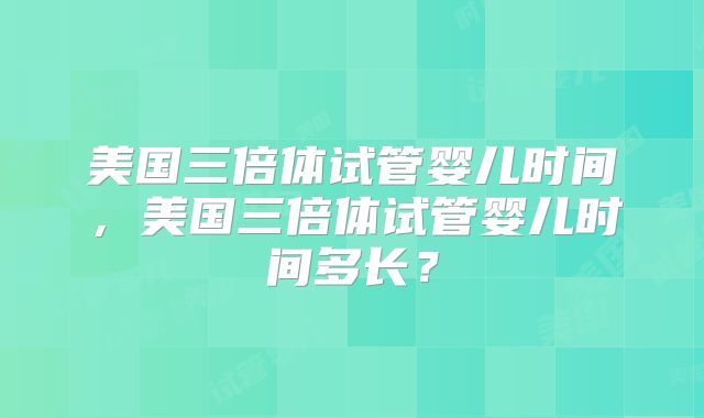 美国三倍体试管婴儿时间，美国三倍体试管婴儿时间多长？