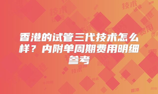 香港的试管三代技术怎么样?内附单周期费用明细参考