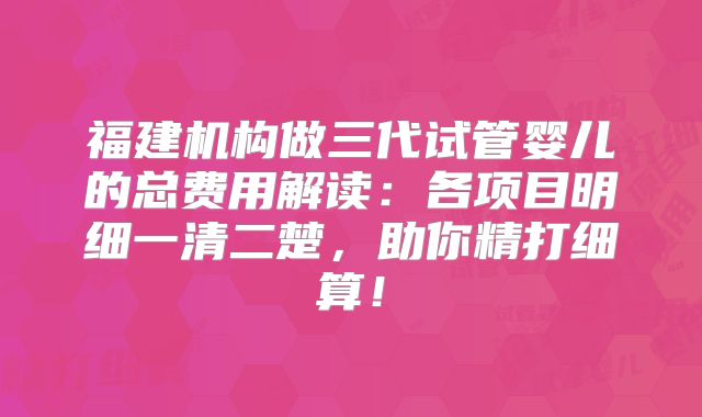 福建机构做三代试管婴儿的总费用解读:各项目明细一清二楚,助你精打细算!