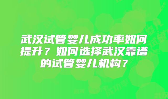 武汉试管婴儿成功率如何提升？如何选择武汉靠谱的试管婴儿机构？