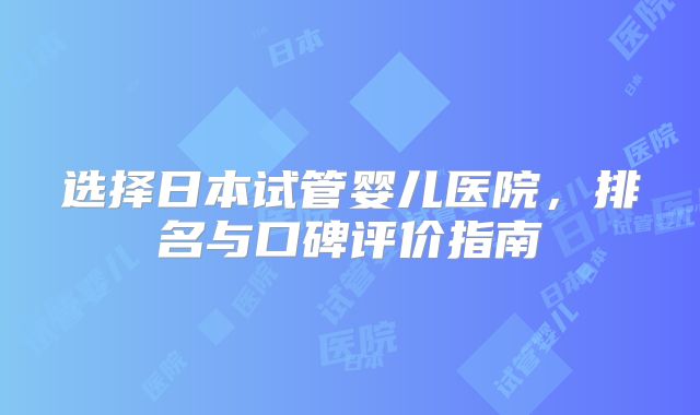 选择日本试管婴儿医院，排名与口碑评价指南