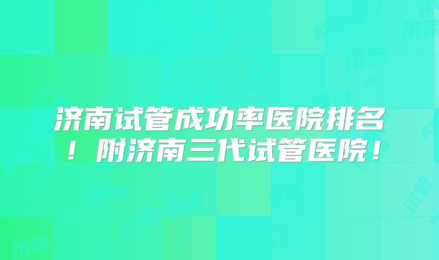 济南试管成功率医院排名！附济南三代试管医院！