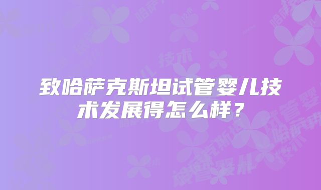 致哈萨克斯坦试管婴儿技术发展得怎么样？