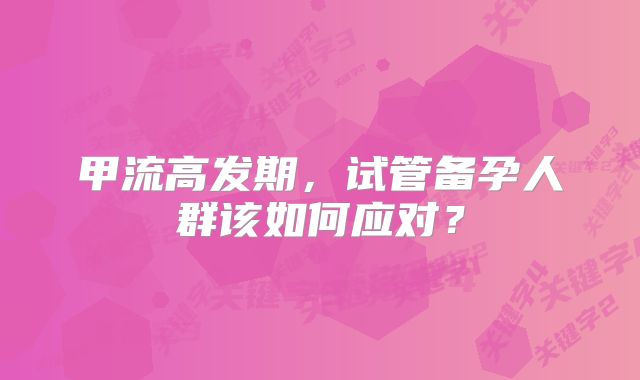 甲流高发期，试管备孕人群该如何应对？