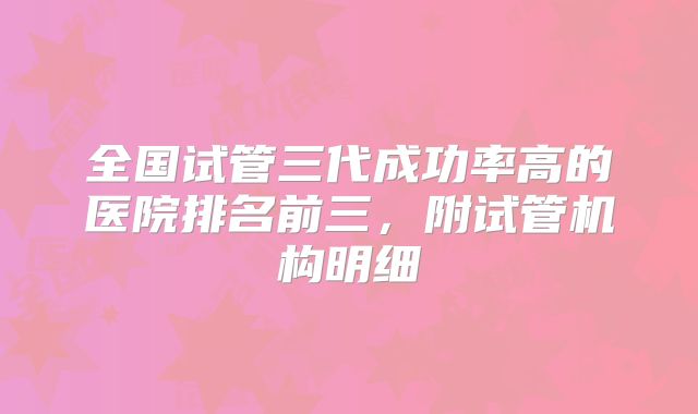全国试管三代成功率高的医院排名前三,附试管机构明细