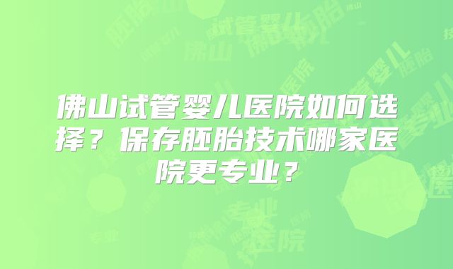 佛山试管婴儿医院如何选择？保存胚胎技术哪家医院更专业？