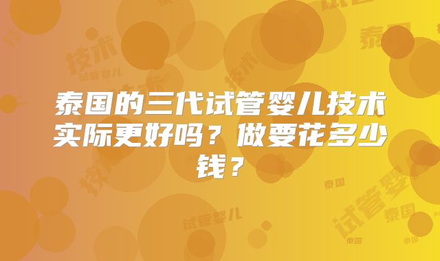 泰国的三代试管婴儿技术实际更好吗？做要花多少钱？