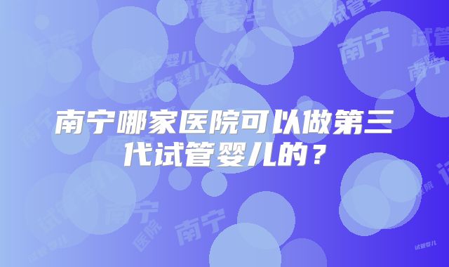 南宁哪家医院可以做第三代试管婴儿的？