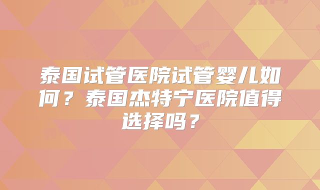 泰国试管医院试管婴儿如何？泰国杰特宁医院值得选择吗？