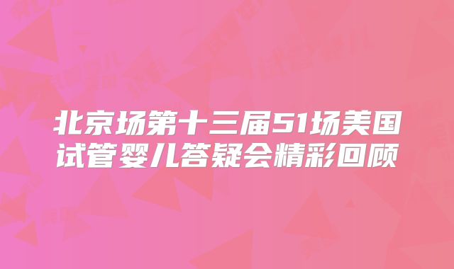 北京场第十三届51场美国试管婴儿答疑会精彩回顾